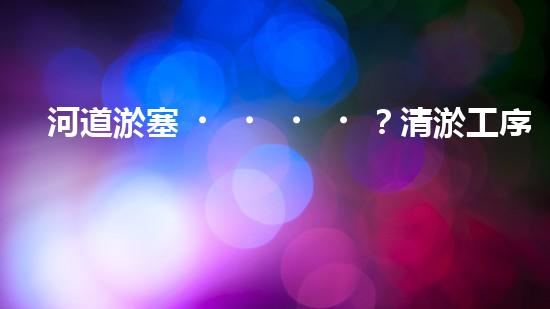 河道淤塞？清淤工序怎么搞才有效率？
